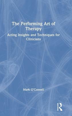 The Performing Art of Therapy: Acting Insights and Techniques for Clinicians by Mark O'Connell