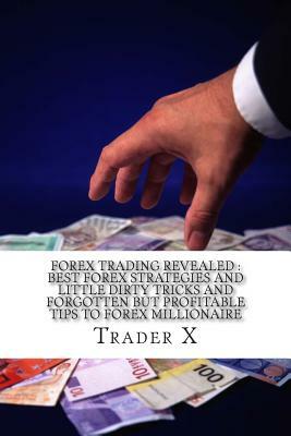 Forex Trading Revealed: Best Forex Strategies And Little Dirty Tricks And Forgotten But Profitable Tips To Forex Millionaire: Bust The Losing by Trader X