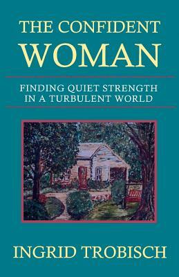 The Confident Woman: Finding Quiet Strength in a Turbulent World by Ingrid Trobisch