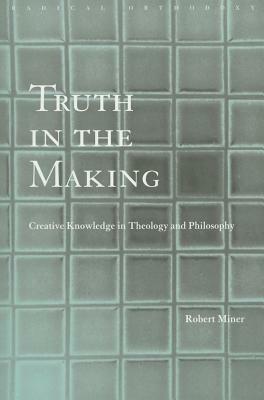 Truth in the Making: Creative Knowledge in Theology and Philosophy by Robert C. Miner