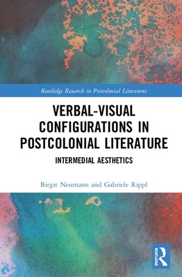 Verbal-Visual Configurations in Postcolonial Literature: Intermedial Aesthetics by Gabriele Rippl, Birgit Neumann