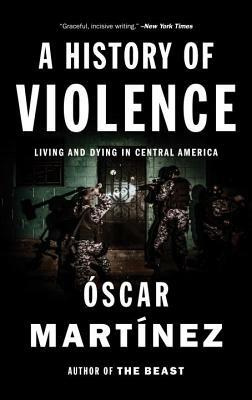 A History of Violence: Living and Dying in Central America by Óscar Martínez