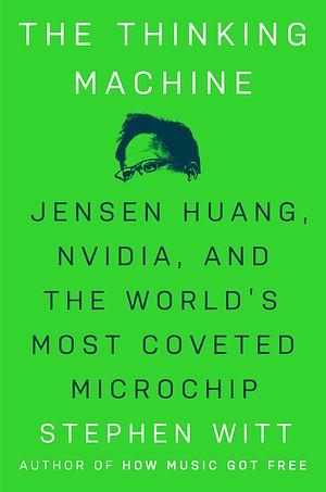 The Thinking Machine: Jensen Huang, Nvidia, and the World's Most Coveted Microchip by Stephen Witt
