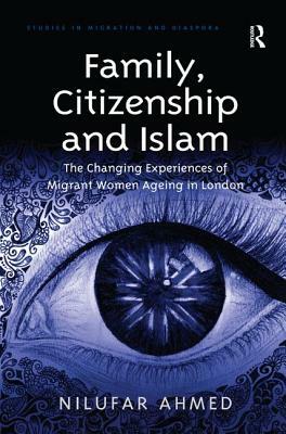 Family, Citizenship and Islam: The Changing Experiences of Migrant Women Ageing in London by Nilufar Ahmed