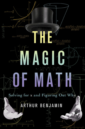 The Magic of Math: Solving for X and Figuring Out Why by Arthur T. Benjamin
