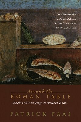 Around the Roman Table: Food and Feasting in Ancient Rome by Patrick Faas