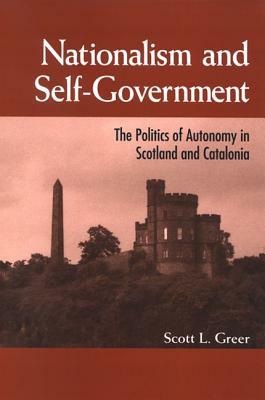 Nationalism and Self-Government: The Politics of Autonomy in Scotland and Catalonia by Scott L. Greer