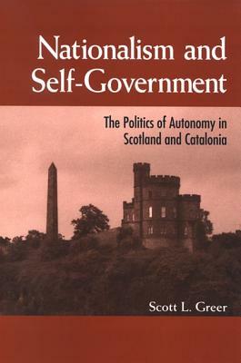 Nationalism and Self-Government: The Politics of Autonomy in Scotland and Catalonia by Scott L. Greer