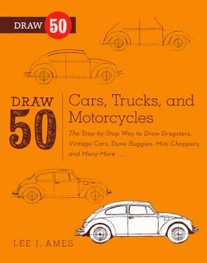 Draw 50 Cars, Trucks, and Motorcycles: The Step-By-Step Way to Draw Dragsters, Vintage Cars, Dune Buggies, Mini Choppers, and Many More... by Lee J. Ames