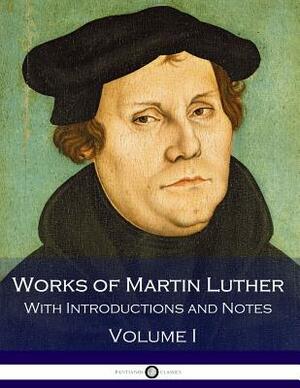 Works of Martin Luther - With Introductions and Notes (Volume I) by Martin Luther