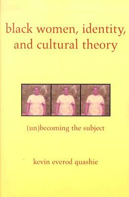 Black Women, Identity, and Cultural Theory: (Un)Becoming the Subject by Kevin Quashie