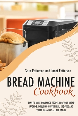 Bread Machine Cookbook: Easy-To-Make Homemade Recipes for Your Bread Machine. Including Gluten-Free, Egg-Free and Sweet Ideas for All the Fami by Sara Patterson, Janet Patterson