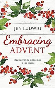 Embracing Advent: Rediscovering Christmas in the Chaos by Jen Ludwig