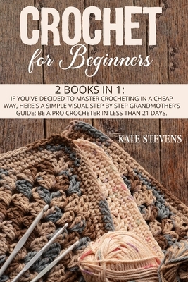 Crochet For Beginners: 2 Books in 1: If You've Decided to Master Crocheting in a Cheap Way, Here's a Simple Visual Step by Step Grandmother's by Kate Stevens