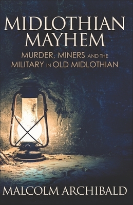 Midlothian Mayhem: Murder, Miners and the Military in Old Midlothian by Malcolm Archibald