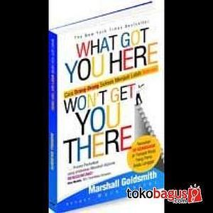 What Got You Here Won't Get You There : Cara Orang Sukses Menjadi Lebih Sukses by Marshall Goldsmith, Marshall Goldsmith