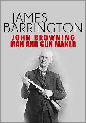 John Browning: Man and Gunmaker by James Barrington, James Barrington