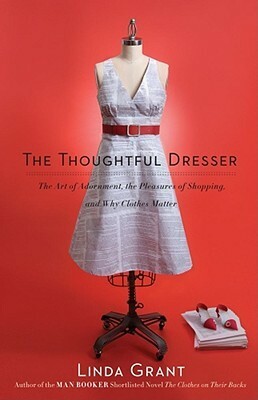 The Thoughtful Dresser: The Art of Adornment, the Pleasures of Shopping, and Why Clothes Matter by Linda Grant