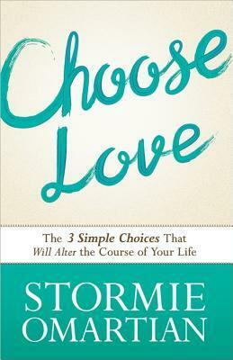 Choose Love: The Three Simple Choices That Will Alter the Course of Your Life by Stormie Omartian