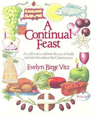 A Continual Feast: A Cookbook to Celebrate the Joys of Family and Faith throughout the Christian Year by Evelyn Birge Vitz