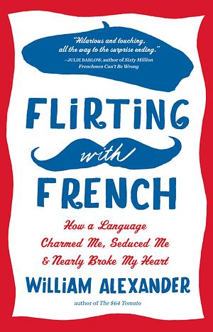 Flirting with French: How a Language Charmed Me, Seduced Me & Nearly Broke My Heart by William Alexander
