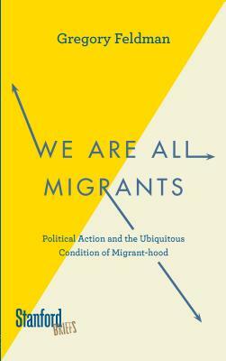We Are All Migrants: Political Action and the Ubiquitous Condition of Migrant-Hood by Gregory Feldman
