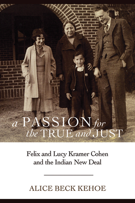 A Passion for the True and Just: Felix and Lucy Kramer Cohen and the Indian New Deal by Alice Beck Kehoe