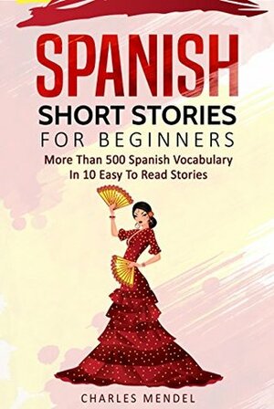 Spanish Short Stories For Beginners: More Than 500 Vocabularies in 10 Easy to Read Stories by Charles Mendel