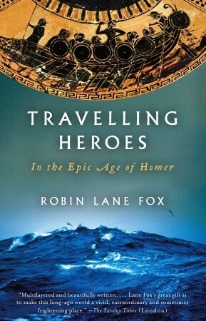 Travelling Heroes: Greeks and their Myths in the Epic Age of Homer by Robin Lane Fox