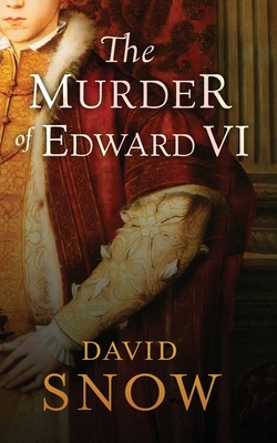 The Murder of Edward VI by David Snow