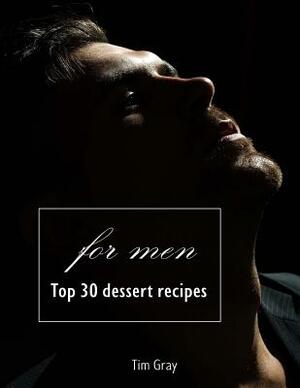 TOP 30 Dessert Recipes - for Men by Tim Gray