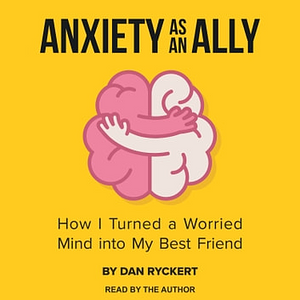 Anxiety as an Ally: How I Turned a Worried Mind into My Best Friend by Dan Ryckert