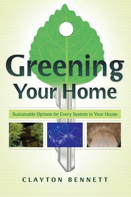 Greening Your Home: Sustainable Options for Every System in Your House by Clayton Bennett