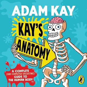 Kay's Anatomy: A Complete (and Completely Disgusting) Guide to the Human Body by Adam Kay