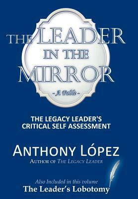 The Leader in the Mirror: The Legacy Leader's Critical Self Assessment by Anthony Lopez