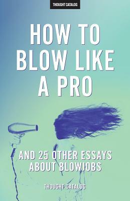 "How To Blow Like A Pro" And 25 Other Essays About Blowjobs by Thought Catalog