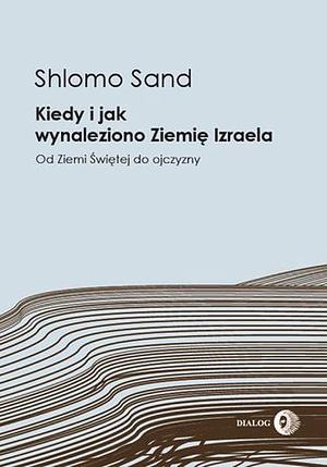 Kiedy i jak wynaleziono Ziemię Izraela: od Ziemi Świętej do ojczyzny by Shlomo Sand