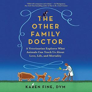 The Other Family Doctor: A Veterinarian Explores What Animals Can Teach Us about Love, Life, and Mortality by Karen Fine
