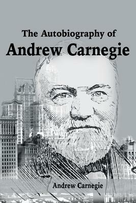 The Autobiography of Andrew Carnegie by Andrew Carnegie