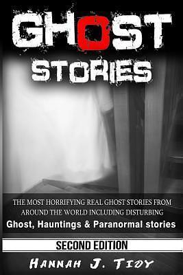 Ghost Stories: The Most Horrifying REAL ghost stories from around the world including disturbing- Ghost, Hauntings & Paranormal stories by Hannah J. Tidy, Hannah J. Tidy