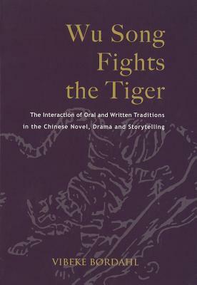 Wu Song Fights the Tiger: The Interaction of Oral and Written Traditions in the Chinese Novel, Drama and Storytelling by Vibeke Børdahl