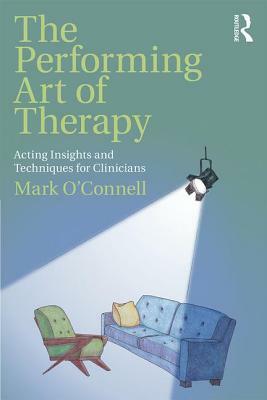 The Performing Art of Therapy: Acting Insights and Techniques for Clinicians by Mark O'Connell