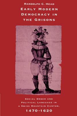 Early Modern Democracy in the Grisons: Social Order and Political Language in a Swiss Mountain Canton, 1470-1620 by Randolph C. Head