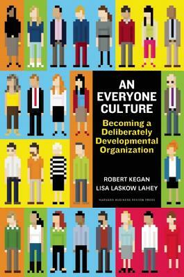 An Everyone Culture: Becoming a Deliberately Developmental Organization by Robert Kegan, Lisa Laskow Lahey