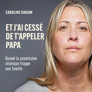 Et j'ai cessé de t'appeler papa: quand la soumission chimique frappe une famille by Caroline Darian