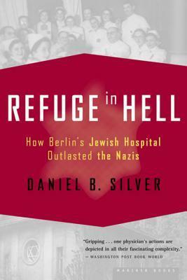 Refuge in Hell: How Berlin's Jewish Hospital Outlasted the Nazis by Daniel B. Silver