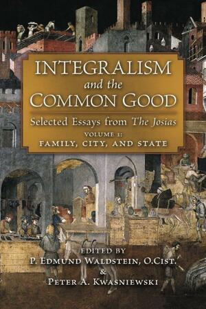 Integralism and the Common Good: Selected Essays from The Josias by Edmund Waldstein O.Cist., Peter A. Kwasniewski