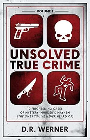 Unsolved True Crime: 10 Frightening Cases of Mystery, Murder and Mayhem (The Ones You've Never Heard of) Volume 1 by D.R. Werner