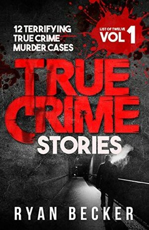 True Crime Stories Volume 1: 12 Terrifying True Crime Murder Cases (List of Twelve) by Ryan Becker
