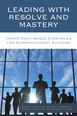 Leading with Resolve and Mastery: Competency-Based Strategies for Superintendent Success by Jeffrey Brierton, Robert K. Wilhite, Craig A. Schilling